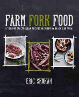 Farm, Fork, Food: A Year Of Spectacular Recipes Inspired By Black Cat Farm by Eric Skokan