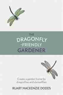The Dragonfly-friendly Gardener: Create A Garden Home For Dragonflies And Damselflies by Ruary Mackenzie Dodds