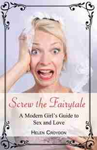 Screw the Fairytale: A Modern Girl's Guide to Sex and Love by Helen Croydon