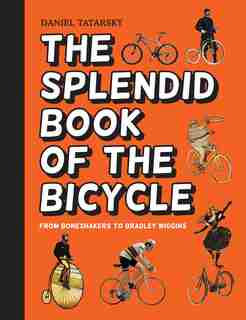 The Splendid Book Of The Bicycle: From Boneshakers To Bradley Wiggins by Daniel Tatarsky