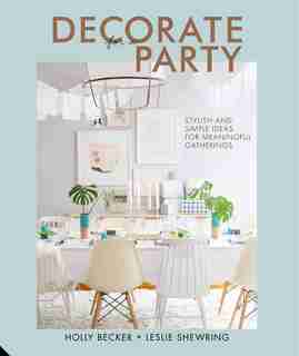 Decorate For A Party: Stylish And Simple Ideas For Meaningful Gatherings by Holly Becker