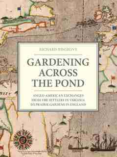 Gardening Across The Pond: Anglo-american Exchanges From The Settlers In Virginia To Prairie Gardens In England by Richard Bisgrove