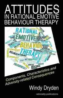 Attitudes in Rational Emotive Behaviour Therapy (REBT): Components, Characteristics and Adversity-related Consequences by Windy Dryden