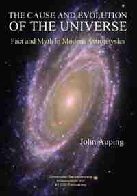 The Cause and Evolution of the Universe: Fact and Myth in Modern Astrophysics by John Auping