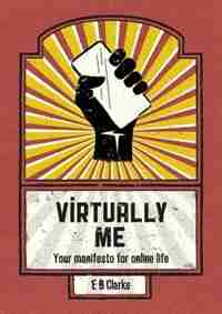 Virtually Me: Your manifesto for online life by E B Clarke
