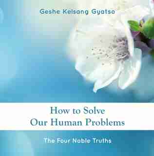 How To Solve Our Human Problems: The Four Noble Truths by Geshe Kelsang Gyatso