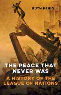 The Peace That Never Was: A History Of The League Of Nations by Ruth Henig