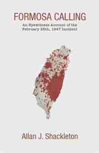 Formosa Calling: An Eyewitness Account of the February 28th, 1947 Incident by Allan J. Shackleton