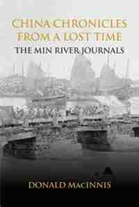 China Chronicles from a Lost Time: The Min River Journals by Donald Macinnis