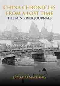 China Chronicles from a Lost Time: The Min River Journals by Donald Macinnis