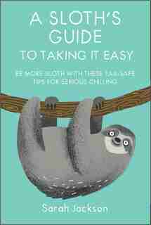 A Sloth's Guide To Taking It Easy: Be More Sloth With These Fail-safe Tips For Serious Chilling by Sarah Jackson