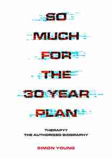 So Much For The 30 Year Plan: Therapy? The Authorised Biography by Simon Young