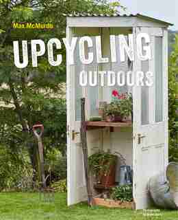 Upcycling Outdoors: 20 Creative Garden Projects Made From Reclaimed Materials by Max Mcmurdo