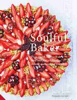 Soulful Baker: From Highly Creative Fruit Tarts And Pies To Chocolate, Desserts And Weekend Brunch by Julie Jones