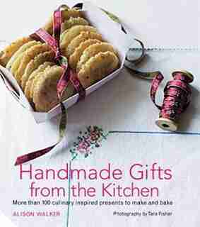 Handmade Gifts From The Kitchen: More Than 100 Culinary Inspired Presents To Make And Bake by Alison Walker