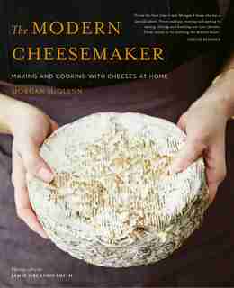 The Modern Cheesemaker: Making And Cooking With Cheeses At Home by Morgan Mcglynn