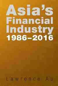 Asia's Financial Industry 1986 - 2016 by Lawrence Au