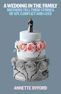 A Wedding In The Family: Mothers Tell Their Stories Of Joy, Conflict And Loss by Annette Byford