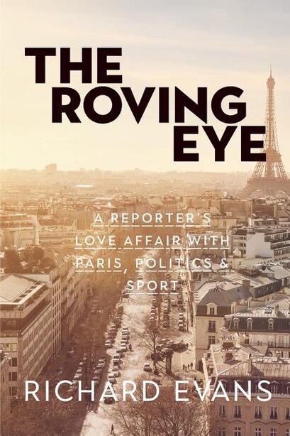 The Roving Eye: A Reporter's Love Affair with Paris, Politics & Sport by Richard Evans