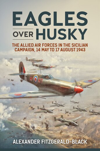 Eagles Over Husky: The Allied Air Forces In The Sicilian Campaign, 14 May To 17 August 1943 by Alexander Fitzgerald-black