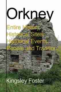 Orkney: Entire History, Historical Sites, Historical Events, People and Tradition by Kingsley Foster