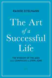 The Art Of A Successful Life: The Wisdom Of The Ages From Confucius To Steve Jobs. by Rainer Zitelmann