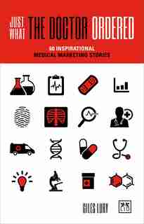 Just What The Doctor Ordered: 60 Inspirational Medical Marketing Stories by Giles Lury