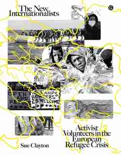 The New Internationalists: Activist Volunteers In The European Refugee Crisis by Sue Clayton