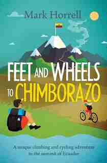Feet And Wheels To Chimborazo: A Unique Climbing And Cycling Adventure To The Summit Of Ecuador by Mark Horrell