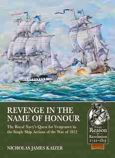 Revenge In The Name Of Honour: The Royal Navy's Quest For Vengeance In The Single Ship Actions Of The War Of 1812 by Nicholas James Kaizer