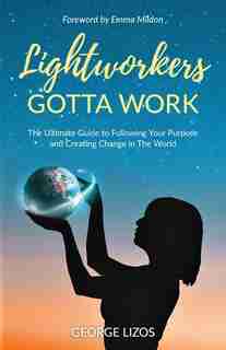 Lightworkers Gotta Work: The Ultimate Guide To Following Your Purpose And Creating Change In The World by George Lizos
