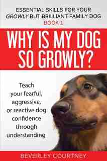 Why is my dog so growly?: Teach your fearful, aggressive, or reactive dog confidence through understanding by Beverley Courtney