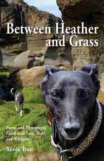 Between Heather And Grass: Poems And Photographs Filled With Love, Hope And Whippets by Xenia Tran