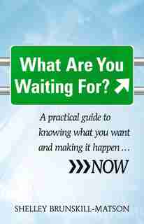 What Are You Waiting For?: A Practical Guide To Knowing What You Want And Making It Happen...now by Shelley Brunskill-Matson