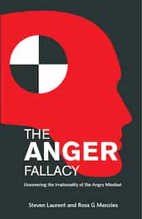 The Anger Fallacy: Uncovering The Irrationality Of The Angry Mindset by Steven Laurent