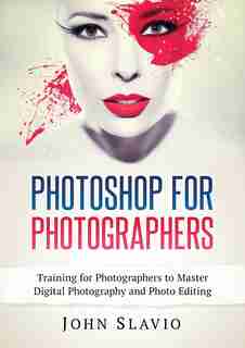 Photoshop For Photographers: Training For Photographers To Master Digital Photography And Photo Editing by John Slavio