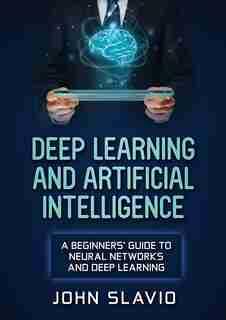 Deep Learning And Artificial Intelligence: A Beginners' Guide To Neural Networks And Deep Learning by John Slavio