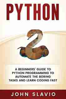 Python: A Beginners' Guide To Python Programming To Automate The Boring Tasks And Learn Coding Fast by John Slavio