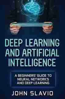 Deep Learning And Artificial Intelligence: A Beginners' Guide To Neural Networks And Deep Learning by John Slavio