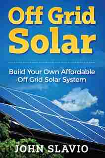 Off Grid Solar: Build Your Own Affordable Off Grid Solar System by John Slavio