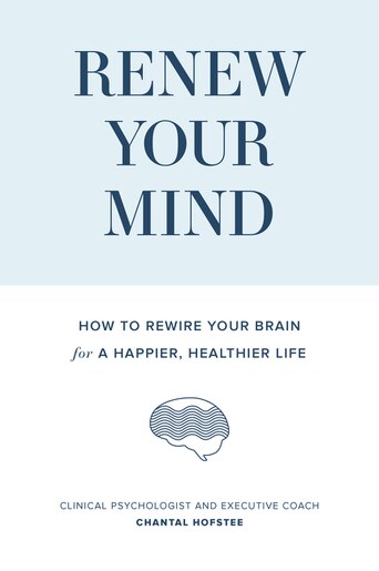 Renew Your Mind: How To Rewire Your Brain For A Happier, Healthier Life by Chantal Hofstee