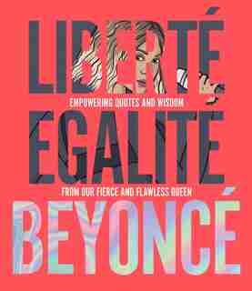 Liberté Egalité Beyoncé: Empowering Quotes And Wisdom From Our Fierce And Flawless Queen by John Davis