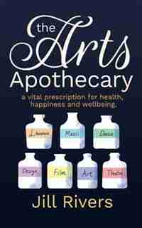 The Arts Apothecary: A vital prescription for health, happiness and wellbeing by Jill Rivers