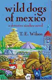 Wild Dogs of Mexico: a detective Sánchez novel by T.E. Wilson