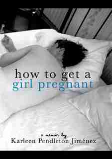 How to Get a Girl Pregnant by Karleen Pendleton Jimenez