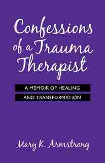 Confessions of a Trauma Therapist: A Memoir of Healing and Transformation by Mary K. Armstrong