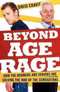 Beyond Age Rage: How The Boomers And Seniors Are Solving The War Of The Generations by David Cravit