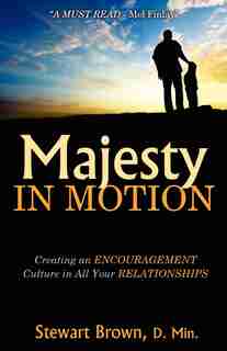 MAJESTY IN MOTION: CREATING AN ENCOURAGEMENT CULTURE IN ALL YOUR RELATIONSHIPS by Stewart Brown