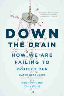 Down the Drain: How We Are Failing to Protect Our Water Resources by Chris Wood
