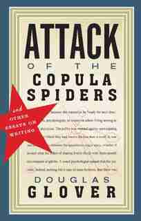 Attack of the Copula Spiders: And Other Essays on Writing by Douglas Glover